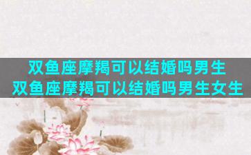 双鱼座摩羯可以结婚吗男生 双鱼座摩羯可以结婚吗男生女生